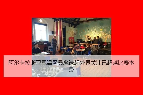 阿尔卡拉斯卫冕温网悬念迭起外界关注已超越比赛本身